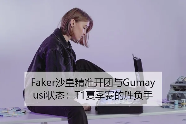 Faker沙皇精准开团与Gumayusi状态：T1夏季赛的胜负手