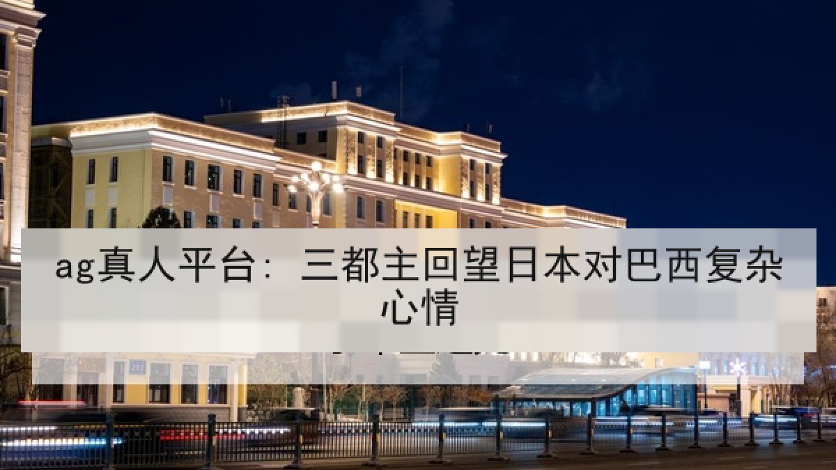 ag真人平台: 三都主回望日本对巴西复杂心情