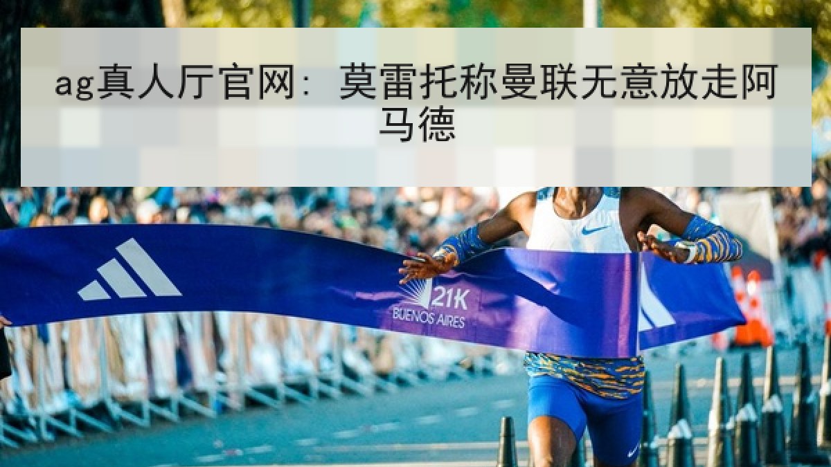 ag真人厅官网: 莫雷托称曼联无意放走阿马德