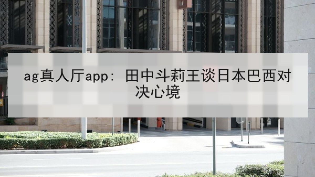 ag真人厅app: 田中斗莉王谈日本巴西对决心境