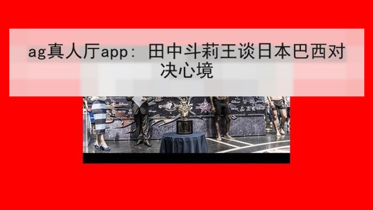 ag真人厅app: 田中斗莉王谈日本巴西对决心境