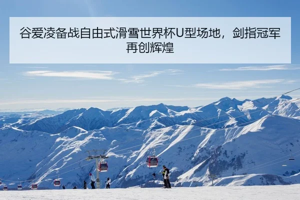 谷爱凌备战自由式滑雪世界杯U型场地，剑指冠军再创辉煌