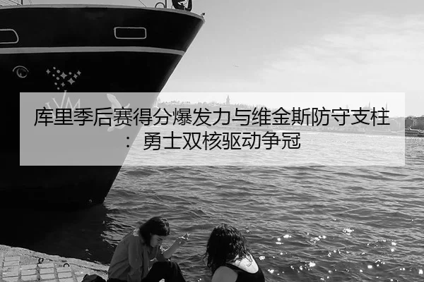 库里季后赛得分爆发力与维金斯防守支柱：勇士双核驱动争冠