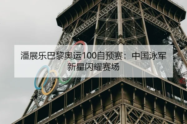 潘展乐巴黎奥运100自预赛：中国泳军新星闪耀赛场