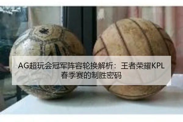 AG超玩会冠军阵容轮换解析：王者荣耀KPL春季赛的制胜密码