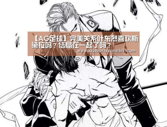 【AG足球】完美关系叶东烈喜欢斯黛拉吗？结局在一起了吗？